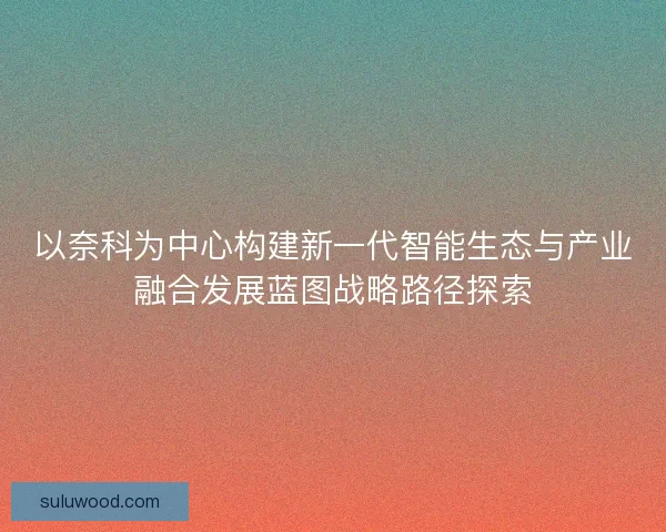 以奈科为中心构建新一代智能生态与产业融合发展蓝图战略路径探索