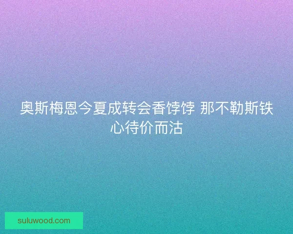 奥斯梅恩今夏成转会香饽饽 那不勒斯铁心待价而沽