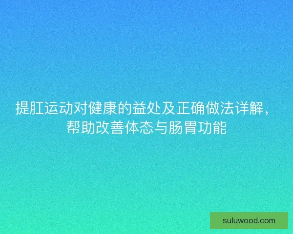 提肛运动对健康的益处及正确做法详解,帮助改善体态与肠胃功能 提肛运动对健康的益处及正确做法详解,帮助改善体态与肠胃功能