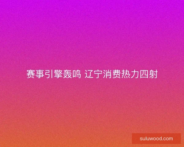赛事引擎轰鸣 辽宁消费热力四射
