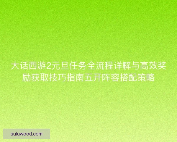 大话西游2元旦任务全流程详解与高效奖励获取技巧指南五开阵容搭配策略