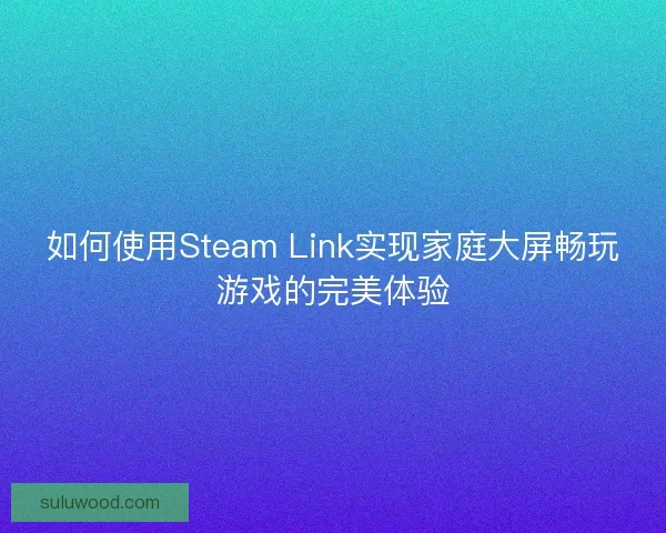 如何使用Steam Link实现家庭大屏畅玩游戏的完美体验