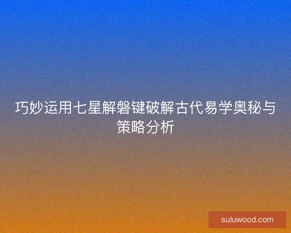 巧妙运用七星解磐键破解古代易学奥秘与策略分析