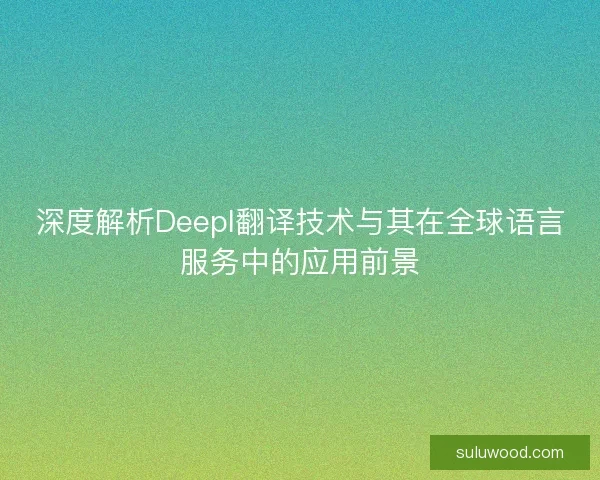 深度解析Deepl翻译技术与其在全球语言服务中的应用前景