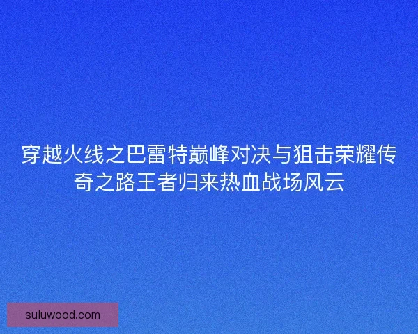 穿越火线之巴雷特巅峰对决与狙击荣耀传奇之路王者归来热血战场风云
