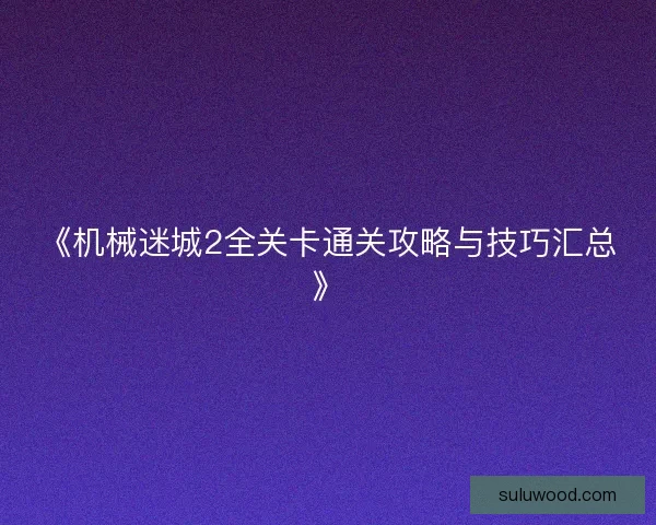 《机械迷城2全关卡通关攻略与技巧汇总》 《机械迷城2全关卡通关攻略与技巧汇总》
