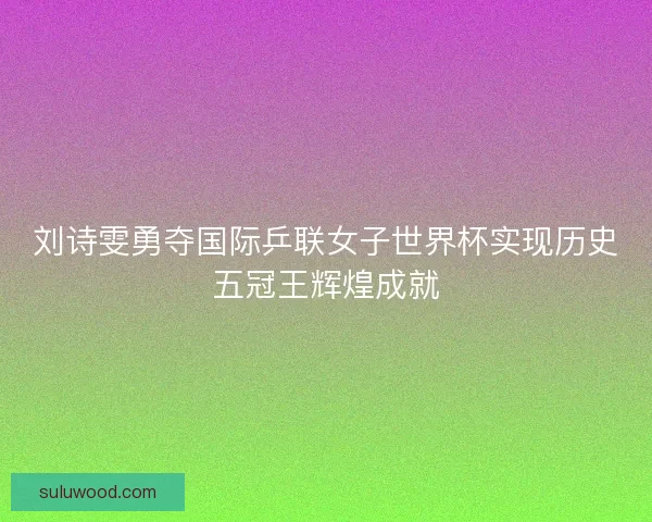 刘诗雯勇夺国际乒联女子世界杯实现历史五冠王辉煌成就 刘诗雯勇夺国际乒联女子世界杯实现历史五冠王辉煌成就