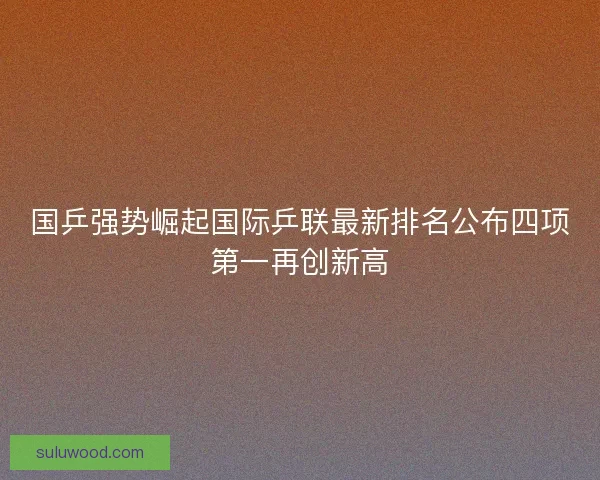 国乒强势崛起国际乒联最新排名公布四项第一再创新高