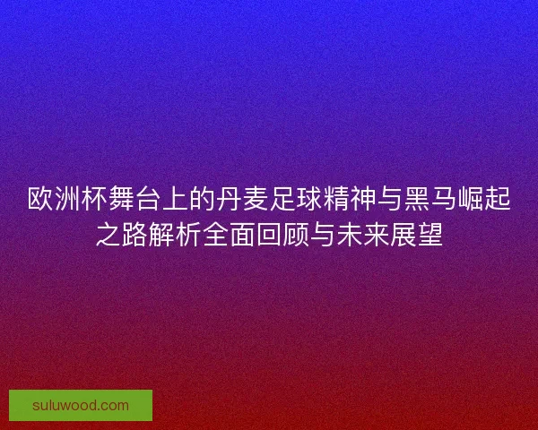 欧洲杯舞台上的丹麦足球精神与黑马崛起之路解析全面回顾与未来展望 欧洲杯舞台上的丹麦足球精神与黑马崛起之路解析全面回顾与未来展望