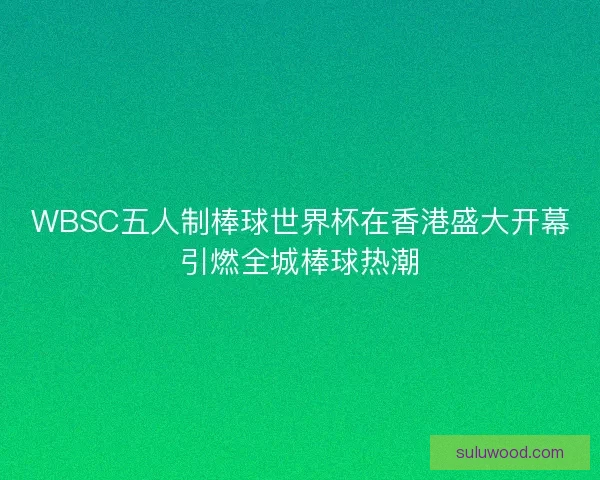 WBSC五人制棒球世界杯在香港盛大开幕引燃全城棒球热潮