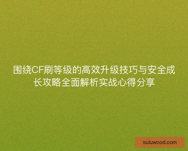 围绕CF刷等级的高效升级技巧与安全成长攻略全面解析实战心得分享