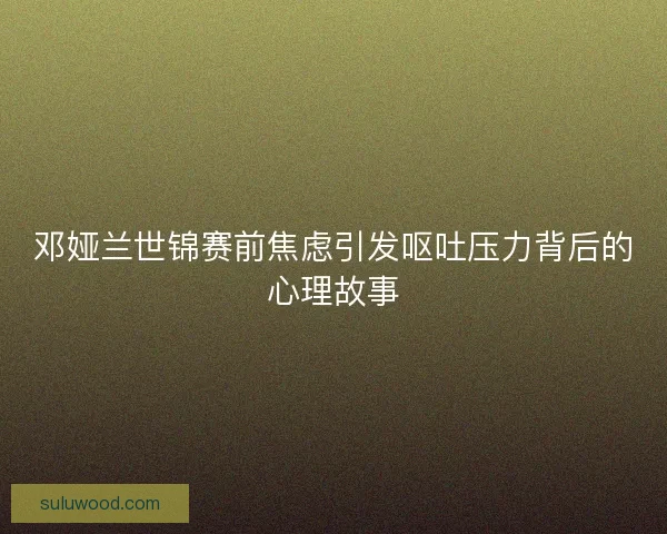 邓娅兰世锦赛前焦虑引发呕吐压力背后的心理故事