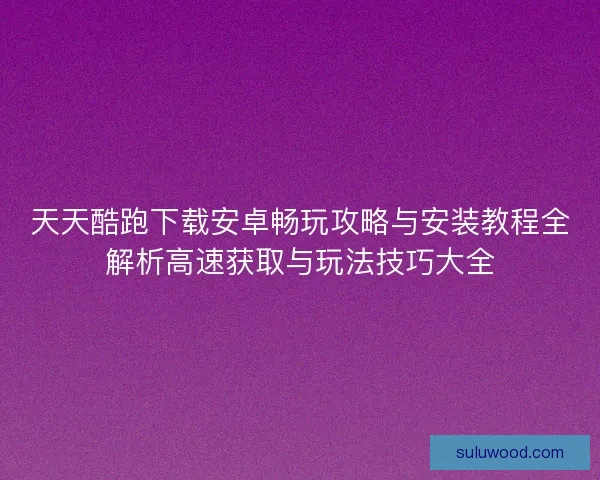 天天酷跑下载安卓畅玩攻略与安装教程全解析高速获取与玩法技巧大全