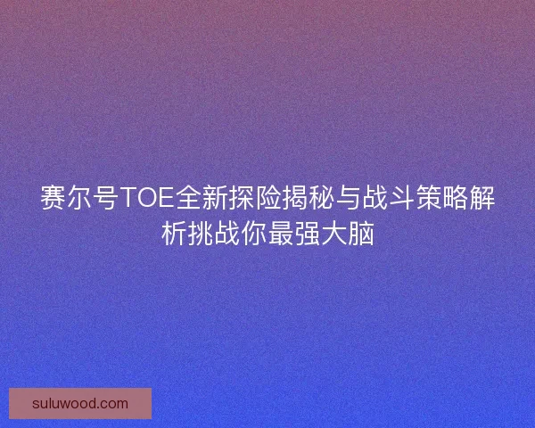 赛尔号TOE全新探险揭秘与战斗策略解析挑战你最强大脑 赛尔号TOE全新探险揭秘与战斗策略解析挑战你最强大脑