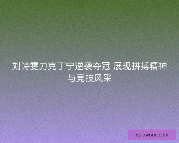 刘诗雯力克丁宁逆袭夺冠 展现拼搏精神与竞技风采