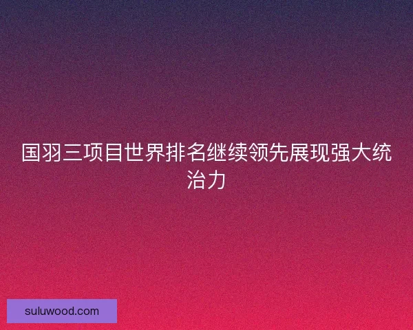 国羽三项目世界排名继续领先展现强大统治力