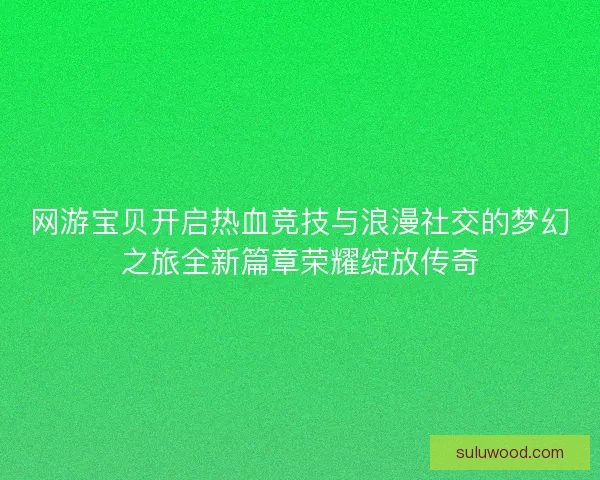 网游宝贝开启热血竞技与浪漫社交的梦幻之旅全新篇章荣耀绽放传奇