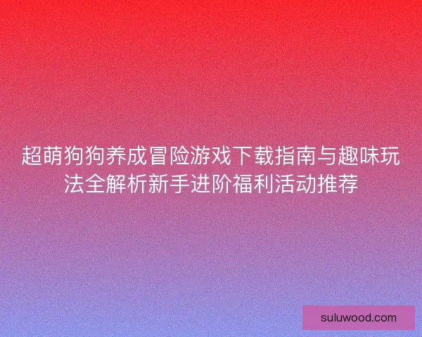 超萌狗狗养成冒险游戏下载指南与趣味玩法全解析新手进阶福利活动推荐 超萌狗狗养成冒险游戏下载指南与趣味玩法全解析新手进阶福利活动推荐