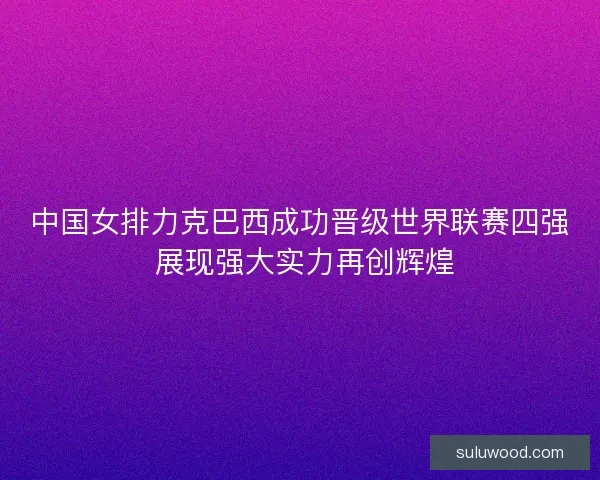中国女排力克巴西成功晋级世界联赛四强 展现强大实力再创辉煌