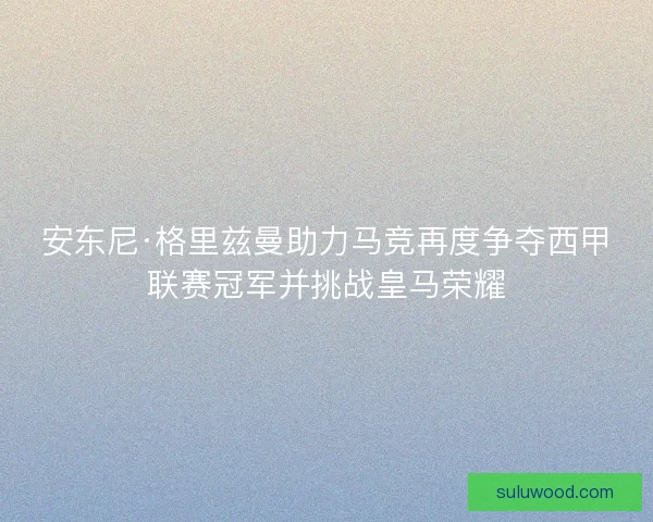 安东尼·格里兹曼助力马竞再度争夺西甲联赛冠军并挑战皇马荣耀