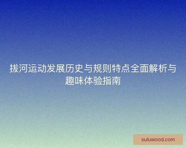拔河运动发展历史与规则特点全面解析与趣味体验指南