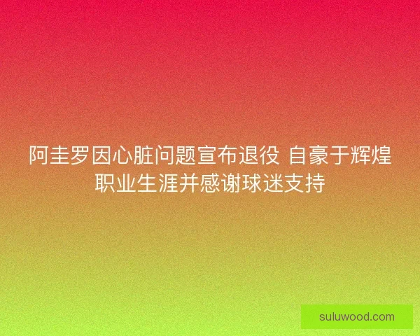 阿圭罗因心脏问题宣布退役 自豪于辉煌职业生涯并感谢球迷支持