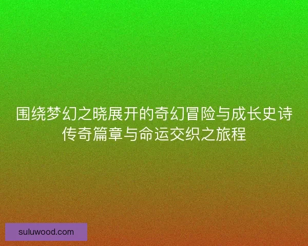 围绕梦幻之晓展开的奇幻冒险与成长史诗传奇篇章与命运交织之旅程 围绕梦幻之晓展开的奇幻冒险与成长史诗传奇篇章与命运交织之旅程