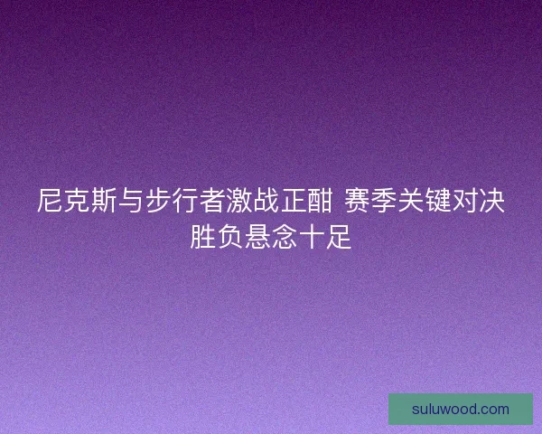 尼克斯与步行者激战正酣 赛季关键对决胜负悬念十足