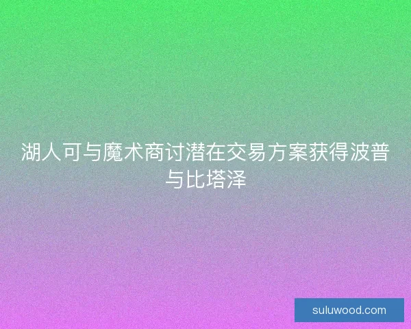 湖人可与魔术商讨潜在交易方案获得波普与比塔泽