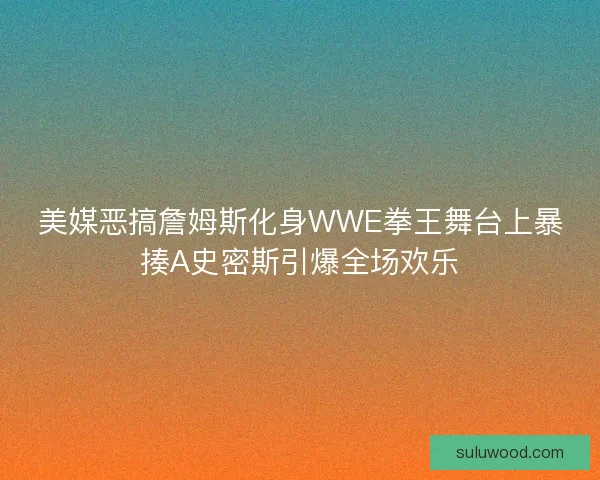 美媒恶搞詹姆斯化身WWE拳王舞台上暴揍A史密斯引爆全场欢乐