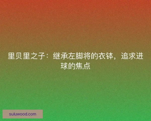 里贝里之子:继承左脚将的衣钵,追求进球的焦点 里贝里之子:继承左脚将的衣钵,追求进球的焦点