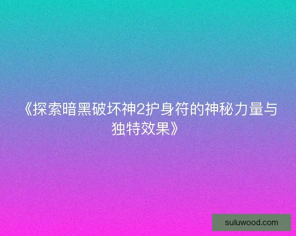 《探索暗黑破坏神2护身符的神秘力量与独特效果》 《探索暗黑破坏神2护身符的神秘力量与独特效果》