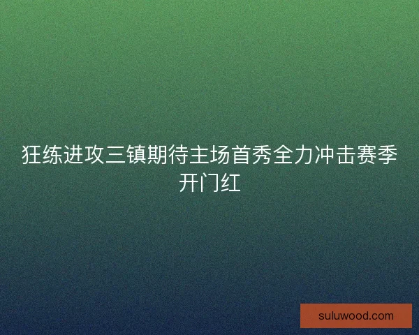 狂练进攻三镇期待主场首秀全力冲击赛季开门红 狂练进攻三镇期待主场首秀全力冲击赛季开门红