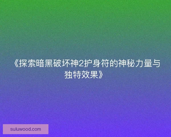 《探索暗黑破坏神2护身符的神秘力量与独特效果》