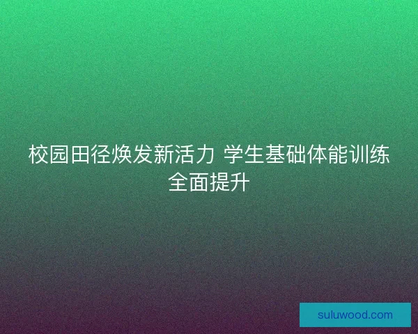 校园田径焕发新活力 学生基础体能训练全面提升