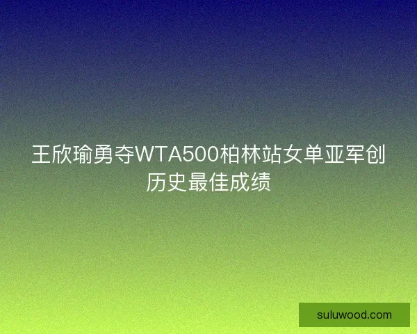 王欣瑜勇夺WTA500柏林站女单亚军创历史最佳成绩 王欣瑜勇夺WTA500柏林站女单亚军创历史最佳成绩