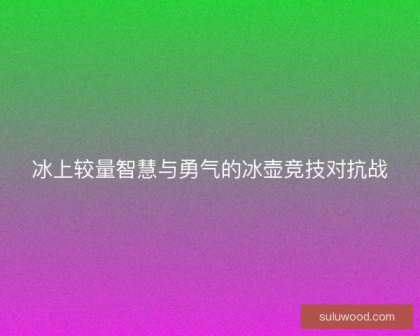 冰上较量智慧与勇气的冰壶竞技对抗战