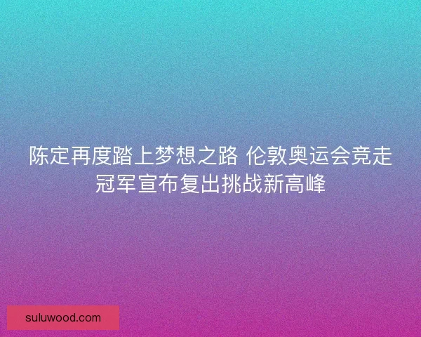 陈定再度踏上梦想之路 伦敦奥运会竞走冠军宣布复出挑战新高峰