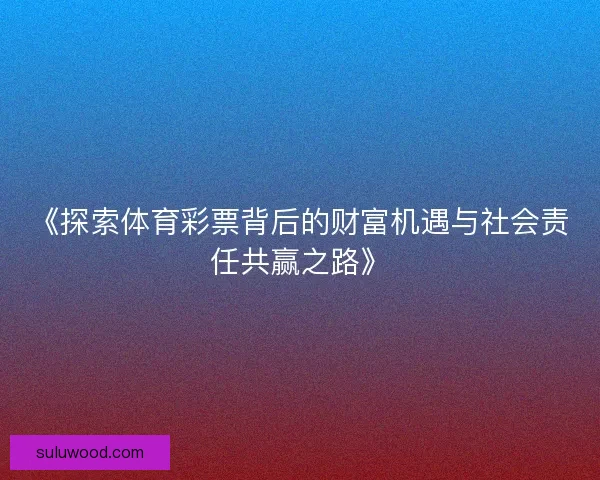 《探索体育彩票背后的财富机遇与社会责任共赢之路》