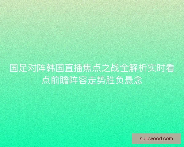 国足对阵韩国直播焦点之战全解析实时看点前瞻阵容走势胜负悬念 国足对阵韩国直播焦点之战全解析实时看点前瞻阵容走势胜负悬念
