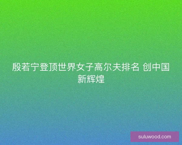 殷若宁登顶世界女子高尔夫排名 创中国新辉煌 殷若宁登顶世界女子高尔夫排名 创中国新辉煌