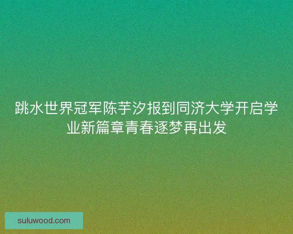 跳水世界冠军陈芋汐报到同济大学开启学业新篇章青春逐梦再出发 跳水世界冠军陈芋汐报到同济大学开启学业新篇章青春逐梦再出发