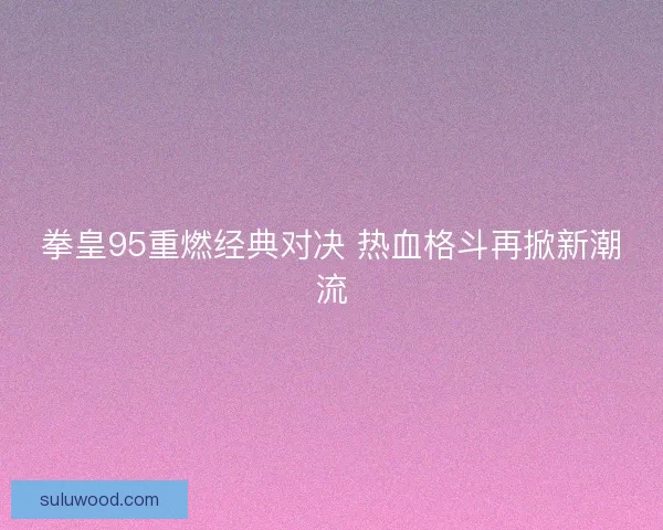 拳皇95重燃经典对决 热血格斗再掀新潮流